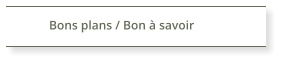 Bons plans / Bon à savoir