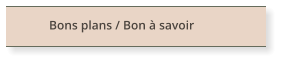 Bons plans / Bon à savoir